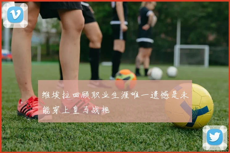 维埃拉回顾职业生涯唯一遗憾是未能穿上皇马战袍