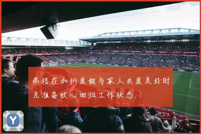 弗格在加州度假与家人共度美好时光准备收心回归工作状态