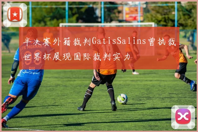 半决赛外籍裁判GatisSalins曾执裁世界杯展现国际裁判实力