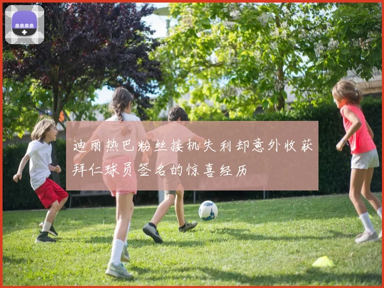 迪丽热巴粉丝接机失利却意外收获拜仁球员签名的惊喜经历