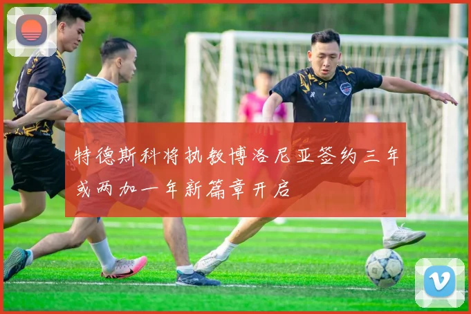 特德斯科将执教博洛尼亚签约三年或两加一年新篇章开启
