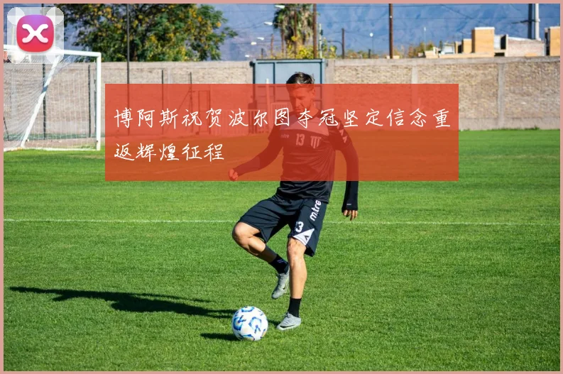 博阿斯祝贺波尔图夺冠坚定信念重返辉煌征程