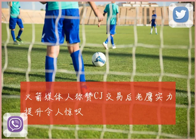 火箭媒体人称赞CJ交易后老鹰实力提升令人惊叹