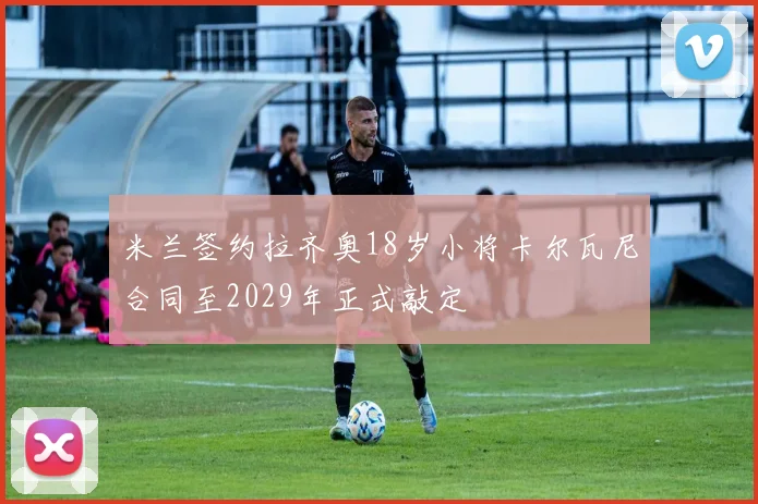 米兰签约拉齐奥18岁小将卡尔瓦尼合同至2029年正式敲定