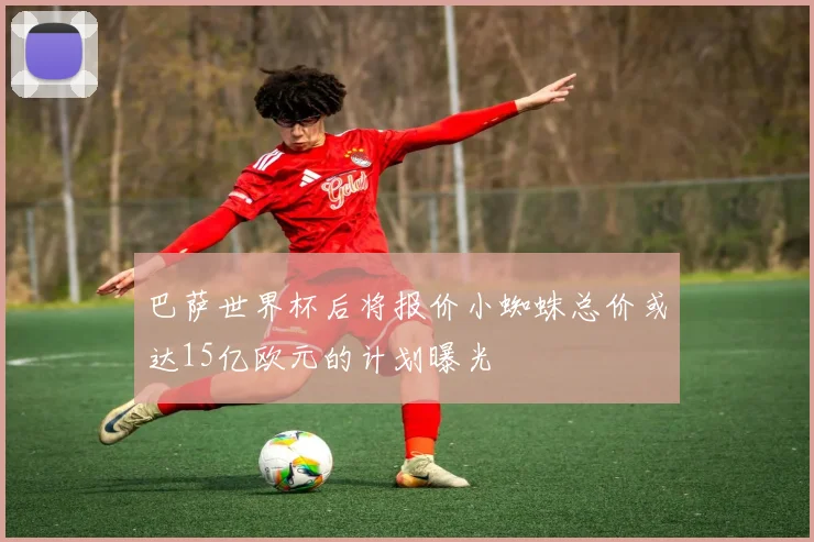 巴萨世界杯后将报价小蜘蛛总价或达15亿欧元的计划曝光