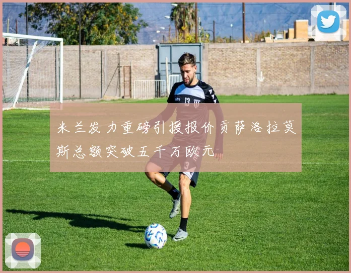 米兰发力重磅引援报价贡萨洛拉莫斯总额突破五千万欧元