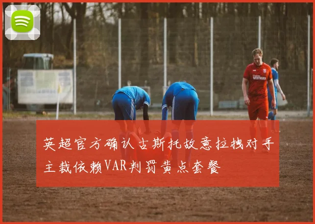 英超官方确认古斯托故意拉拽对手主裁依赖VAR判罚黄点套餐