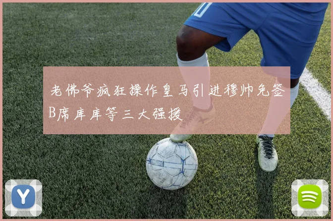 老佛爷疯狂操作皇马引进穆帅免签B席库库等三大强援