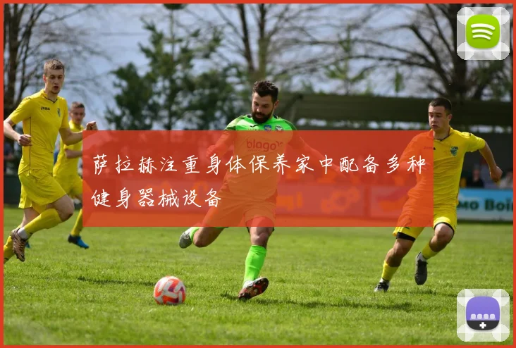 萨拉赫注重身体保养家中配备多种健身器械设备