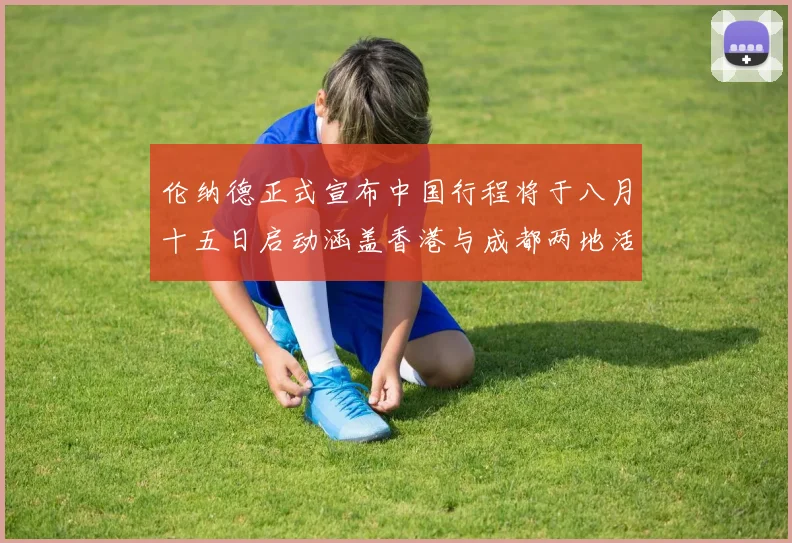 伦纳德正式宣布中国行程将于八月十五日启动涵盖香港与成都两地活动