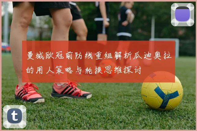 曼城欧冠前防线重组解析瓜迪奥拉的用人策略与轮换思维探讨