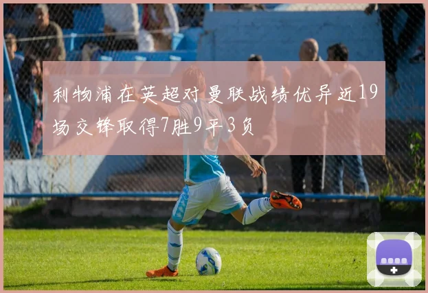利物浦在英超对曼联战绩优异近19场交锋取得7胜9平3负