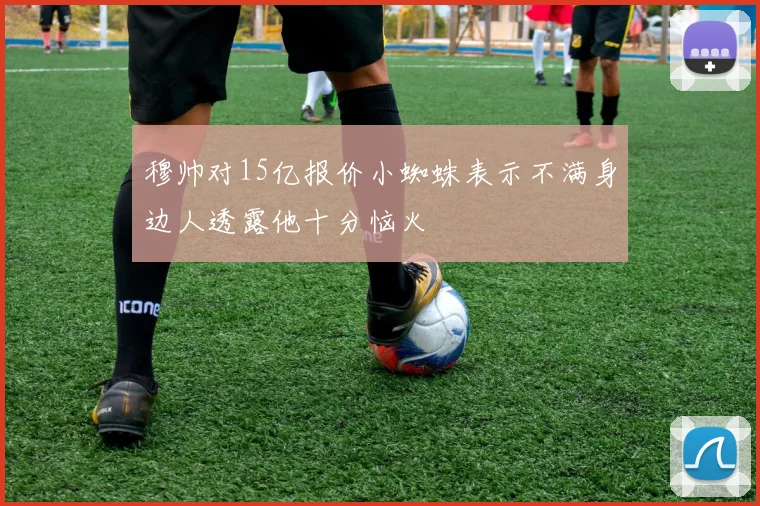 穆帅对15亿报价小蜘蛛表示不满身边人透露他十分恼火