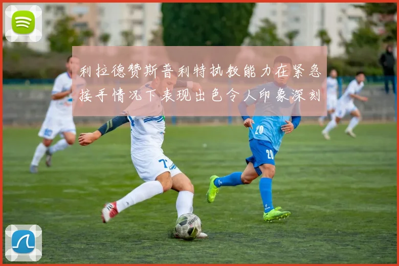 利拉德赞斯普利特执教能力在紧急接手情况下表现出色令人印象深刻