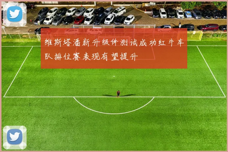 维斯塔潘新升级件测试成功红牛车队排位赛表现有望提升