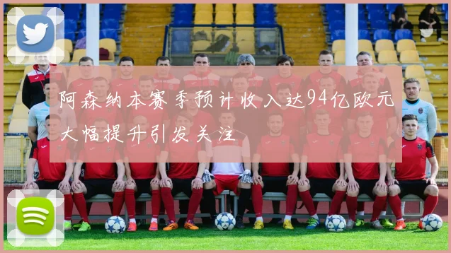 阿森纳本赛季预计收入达94亿欧元大幅提升引发关注