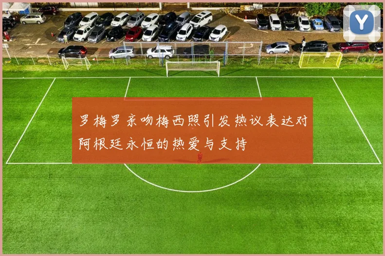 罗梅罗亲吻梅西照引发热议表达对阿根廷永恒的热爱与支持
