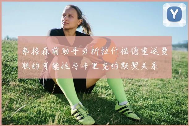 弗格森前助手分析拉什福德重返曼联的可能性与卡里克的默契关系