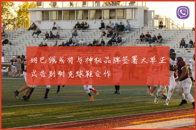 姆巴佩或将与神秘品牌签署大单正式告别耐克球鞋合作