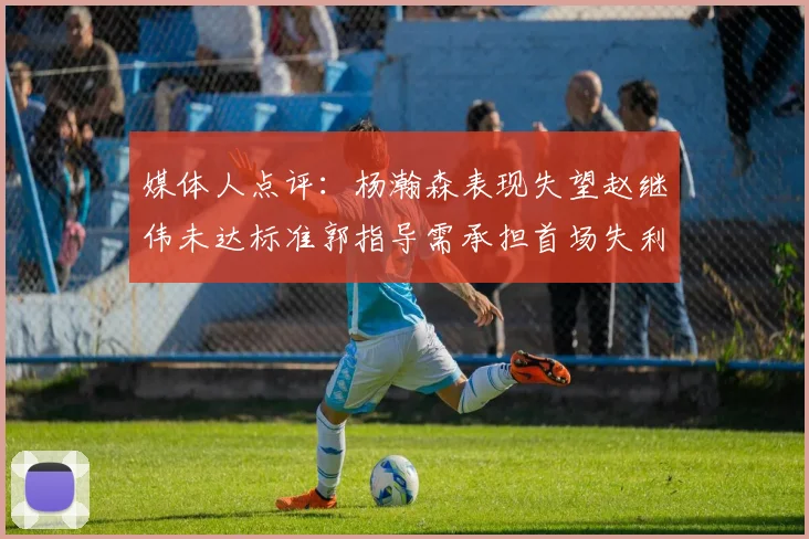 媒体人点评：杨瀚森表现失望赵继伟未达标准郭指导需承担首场失利责任