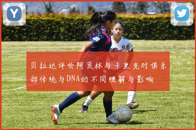 贝拉达评价阿莫林与卡里克对俱乐部传统与DNA的不同理解与影响